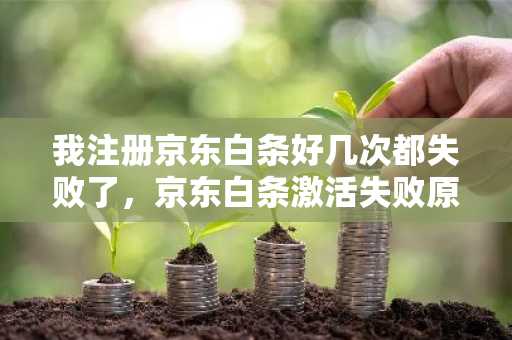 我注册京东白条好几次都失败了，京东白条激活失败原因有什么？