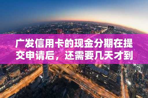 广发信用卡的现金分期在提交申请后，还需要几天才到账啊？