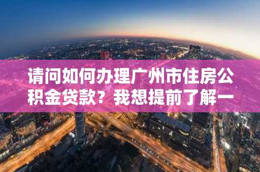 请问如何办理广州市住房公积金贷款？我想提前了解一下流程。