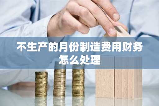 不生产的月份制造费用财务怎么处理