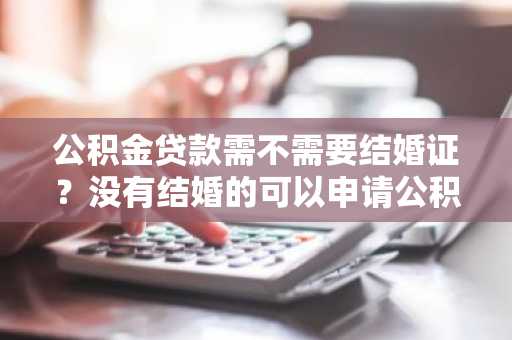 公积金贷款需不需要结婚证？没有结婚的可以申请公积金贷款吗？