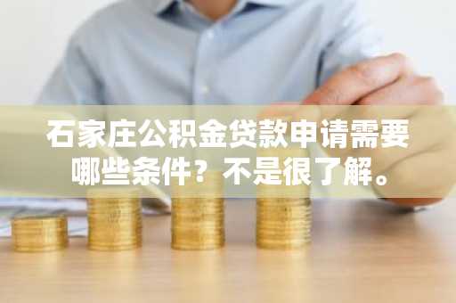 石家庄公积金贷款申请需要哪些条件？不是很了解。