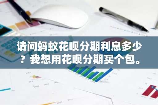 请问蚂蚁花呗分期利息多少？我想用花呗分期买个包。