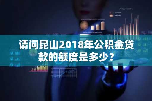 请问昆山2018年公积金贷款的额度是多少？