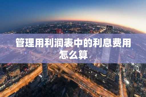 管理用利润表中的利息费用怎么算