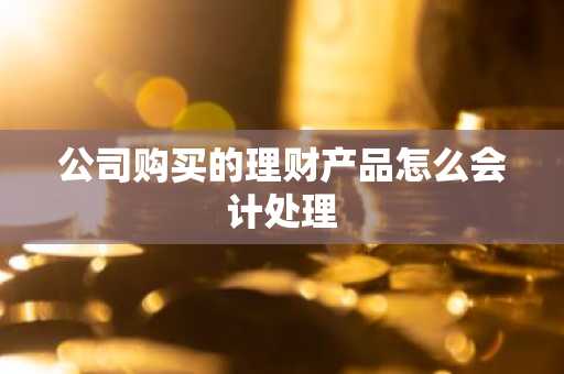 公司购买的理财产品怎么会计处理