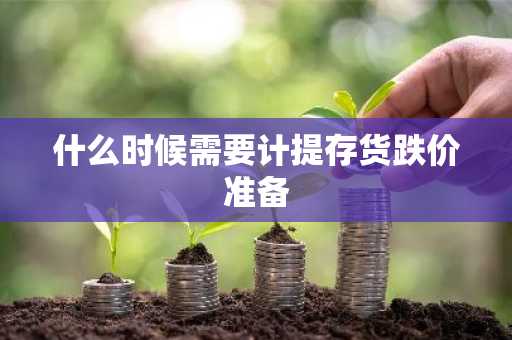 什么时候需要计提存货跌价准备