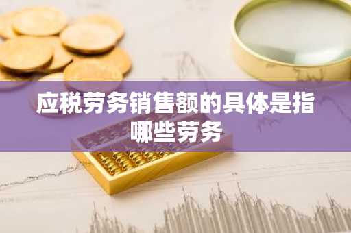 应税劳务销售额的具体是指哪些劳务