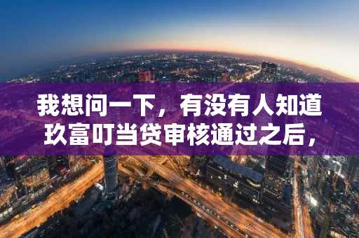 我想问一下，有没有人知道玖富叮当贷审核通过之后，需要多久才能放款呢？