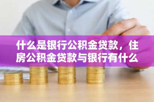 什么是银行公积金贷款，住房公积金贷款与银行有什么关系？