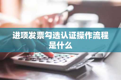 进项发票勾选认证操作流程是什么