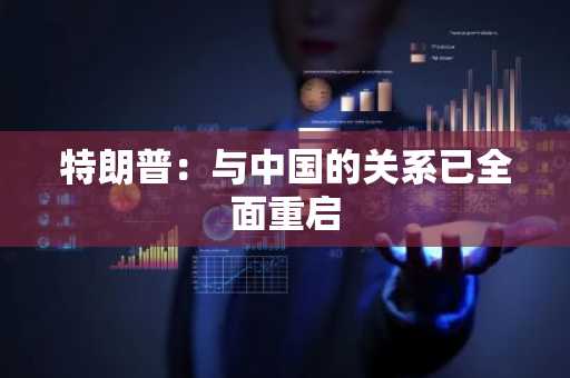 特朗普：与中国的关系已全面重启