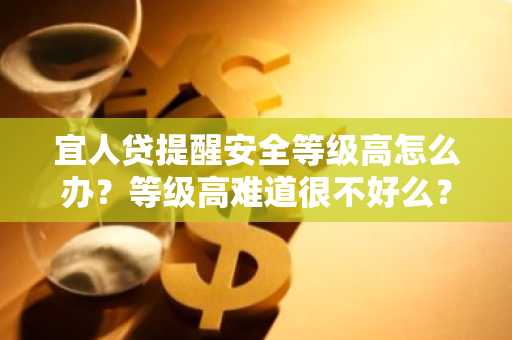 宜人贷提醒安全等级高怎么办？等级高难道很不好么？