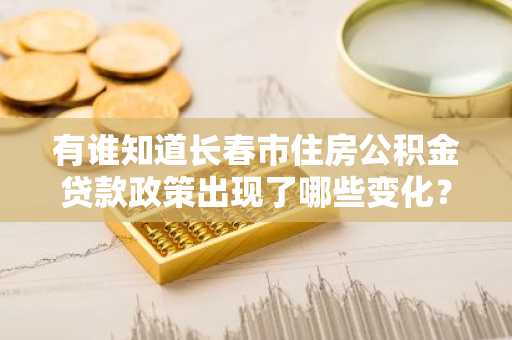有谁知道长春市住房公积金贷款政策出现了哪些变化？