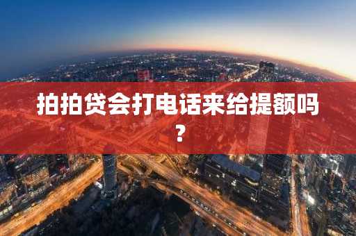 拍拍贷会打电话来给提额吗？