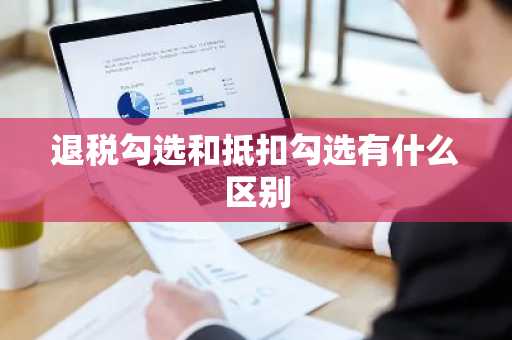 退税勾选和抵扣勾选有什么区别