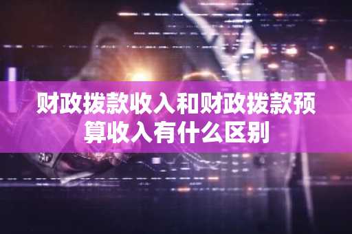 财政拨款收入和财政拨款预算收入有什么区别