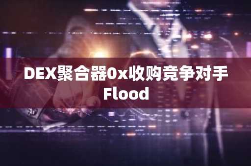 DEX聚合器0x收购竞争对手Flood