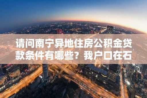 请问南宁异地住房公积金贷款条件有哪些？我户口在石家庄。
