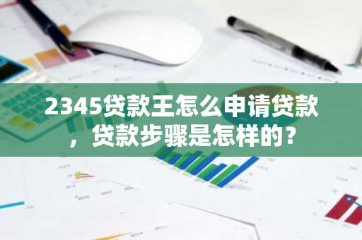 2345贷款王怎么申请贷款，贷款步骤是怎样的？