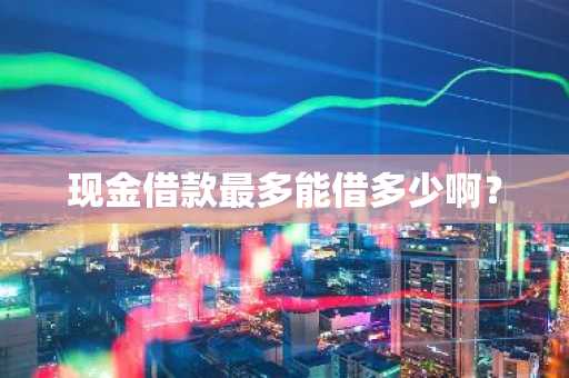 现金借款最多能借多少啊？