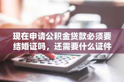 现在申请公积金贷款必须要结婚证吗，还需要什么证件？