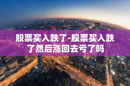 股票买入跌了-股票买入跌了然后涨回去亏了吗