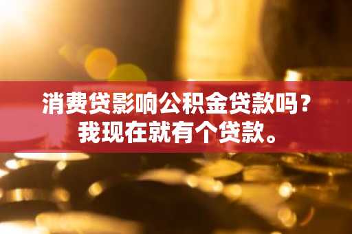消费贷影响公积金贷款吗？我现在就有个贷款。