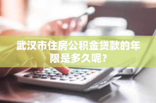武汉市住房公积金贷款的年限是多久呢？