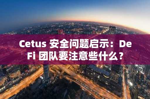 Cetus 安全问题启示：DeFi 团队要注意些什么？