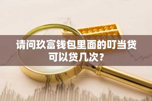 请问玖富钱包里面的叮当贷可以贷几次？