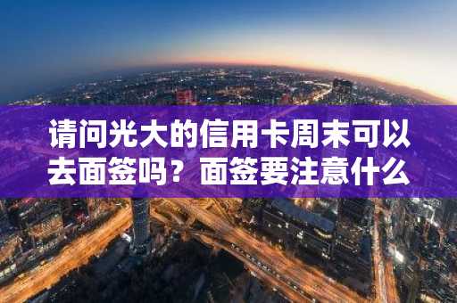 请问光大的信用卡周末可以去面签吗？面签要注意什么？