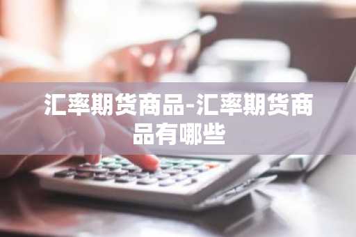 汇率期货商品-汇率期货商品有哪些