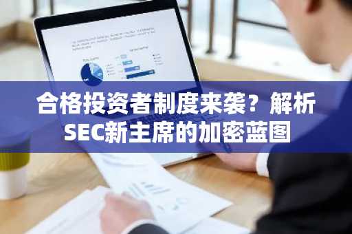 合格投资者制度来袭？解析SEC新主席的加密蓝图