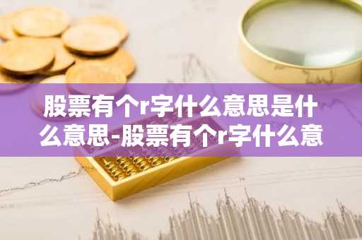 股票有个r字什么意思是什么意思-股票有个r字什么意思是什么意思啊