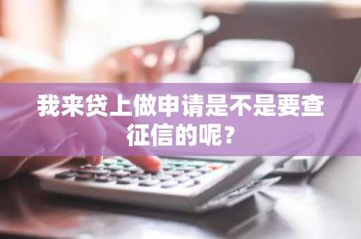 我来贷上做申请是不是要查征信的呢？