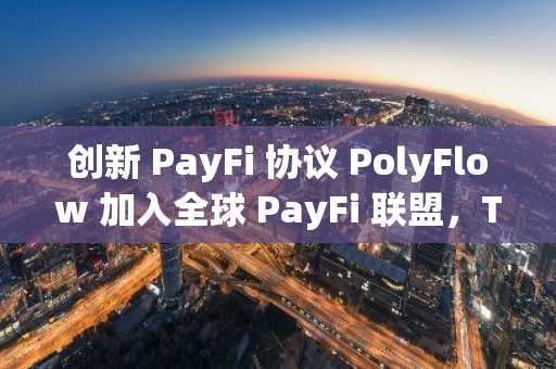 创新 PayFi 协议 PolyFlow 加入全球 PayFi 联盟，TOKEN2049 Dubai 上线 DAPP 引发热议