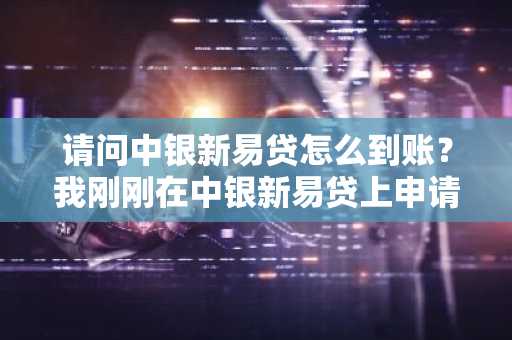 请问中银新易贷怎么到账？我刚刚在中银新易贷上申请了借款。