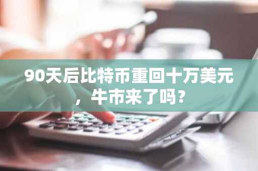 90天后比特币重回十万美元，牛市来了吗？