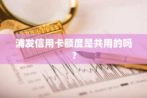 浦发信用卡额度是共用的吗？