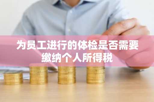 为员工进行的体检是否需要缴纳个人所得税