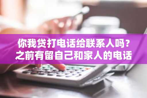 你我贷打电话给联系人吗？之前有留自己和家人的电话。