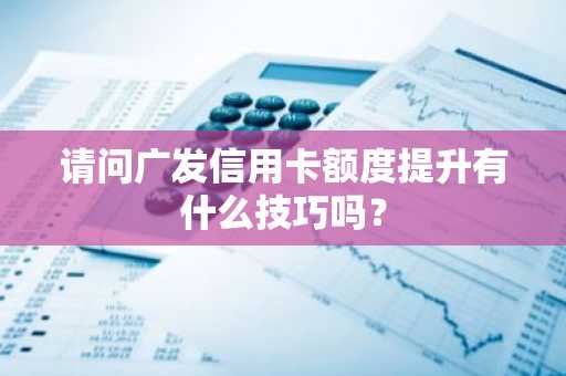 请问广发信用卡额度提升有什么技巧吗？