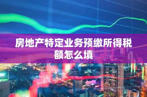 房地产特定业务预缴所得税额怎么填