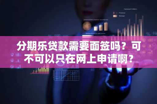 分期乐贷款需要面签吗？可不可以只在网上申请啊？