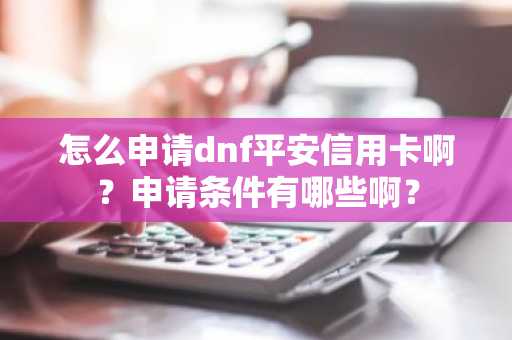 怎么申请dnf平安信用卡啊？申请条件有哪些啊？