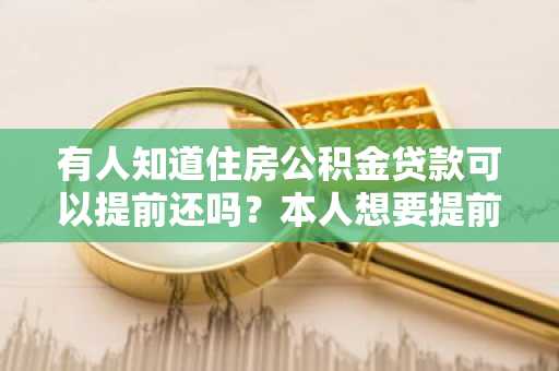 有人知道住房公积金贷款可以提前还吗？本人想要提前还款。