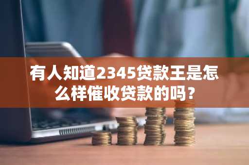 有人知道2345贷款王是怎么样催收贷款的吗？