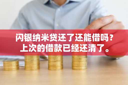闪银纳米贷还了还能借吗？上次的借款已经还清了。