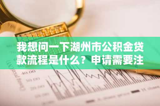我想问一下湖州市公积金贷款流程是什么？申请需要注意什么？